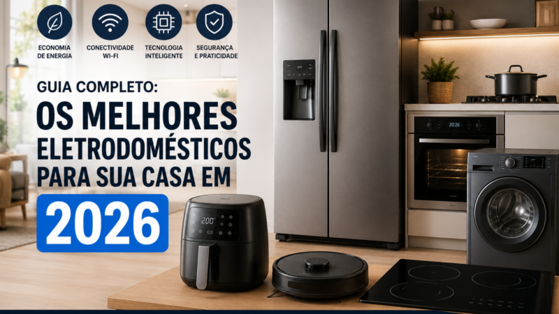 Como Escolher os Melhores Eletrodomésticos para Sua Casa em 2026